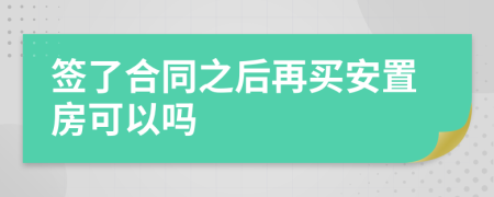 签了合同之后再买安置房可以吗
