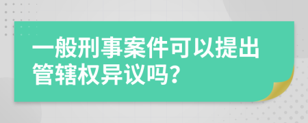 一般刑事案件可以提出管辖权异议吗？