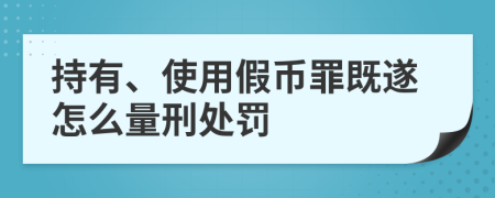 持有、使用假币罪既遂怎么量刑处罚