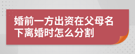 婚前一方出资在父母名下离婚时怎么分割