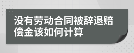 没有劳动合同被辞退赔偿金该如何计算