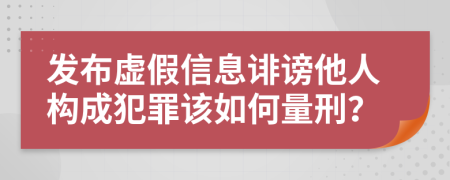 发布虚假信息诽谤他人构成犯罪该如何量刑？