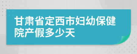 甘肃省定西市妇幼保健院产假多少天