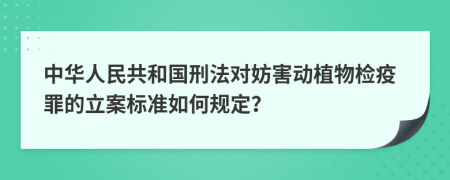 中华人民共和国刑法对妨害动植物检疫罪的立案标准如何规定？