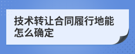 技术转让合同履行地能怎么确定