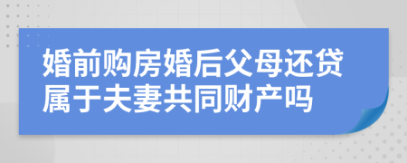 婚前购房婚后父母还贷属于夫妻共同财产吗