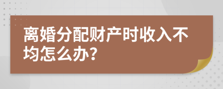 离婚分配财产时收入不均怎么办？