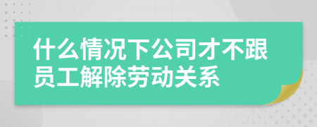 什么情况下公司才不跟员工解除劳动关系