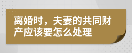 离婚时，夫妻的共同财产应该要怎么处理