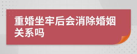 重婚坐牢后会消除婚姻关系吗