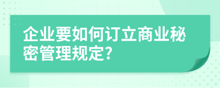 企业要如何订立商业秘密管理规定?