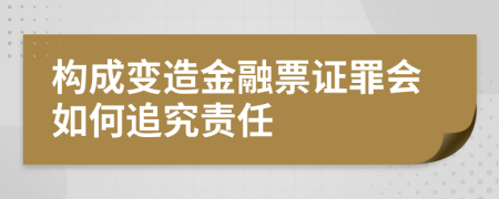 构成变造金融票证罪会如何追究责任