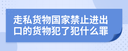 走私货物国家禁止进出口的货物犯了犯什么罪