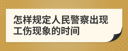 怎样规定人民警察出现工伤现象的时间