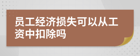 员工经济损失可以从工资中扣除吗