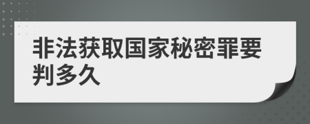 非法获取国家秘密罪要判多久