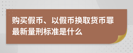 购买假币、以假币换取货币罪最新量刑标准是什么