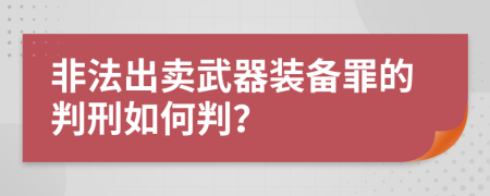 非法出卖武器装备罪的判刑如何判？