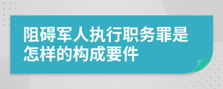 阻碍军人执行职务罪是怎样的构成要件