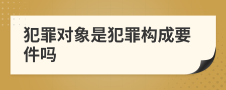 犯罪对象是犯罪构成要件吗