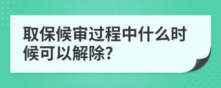 取保候审过程中什么时候可以解除?