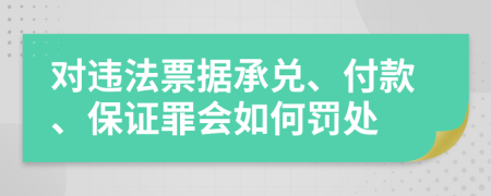 对违法票据承兑、付款、保证罪会如何罚处