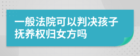 一般法院可以判决孩子抚养权归女方吗