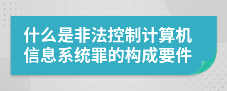 什么是非法控制计算机信息系统罪的构成要件