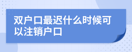 双户口最迟什么时候可以注销户口