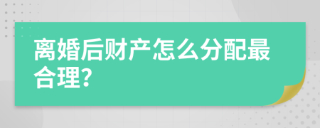 离婚后财产怎么分配最合理？