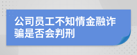 公司员工不知情金融诈骗是否会判刑