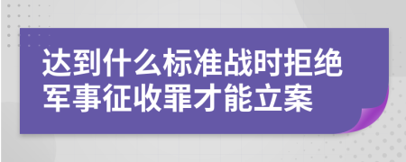 达到什么标准战时拒绝军事征收罪才能立案