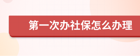 第一次办社保怎么办理