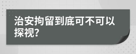 治安拘留到底可不可以探视？