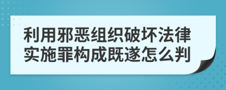 利用邪恶组织破坏法律实施罪构成既遂怎么判