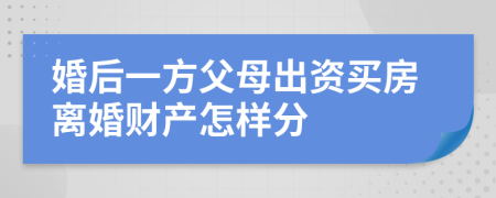 婚后一方父母出资买房离婚财产怎样分