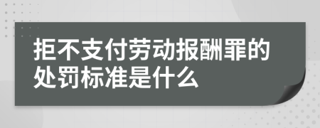 拒不支付劳动报酬罪的处罚标准是什么