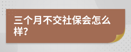 三个月不交社保会怎么样？