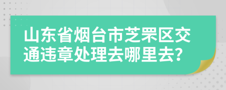 山东省烟台市芝罘区交通违章处理去哪里去？