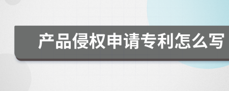 产品侵权申请专利怎么写