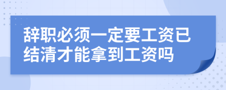 辞职必须一定要工资已结清才能拿到工资吗