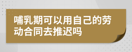 哺乳期可以用自己的劳动合同去推迟吗