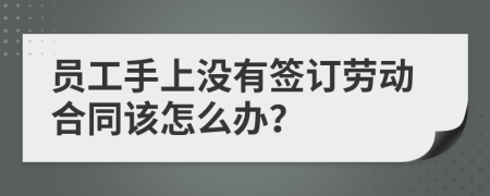 员工手上没有签订劳动合同该怎么办？