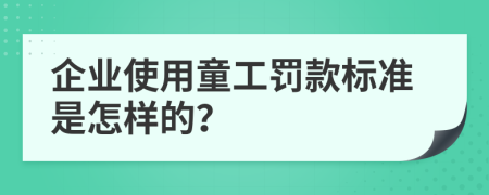 企业使用童工罚款标准是怎样的？