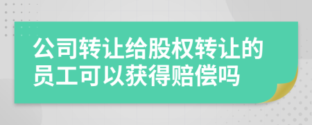 公司转让给股权转让的员工可以获得赔偿吗