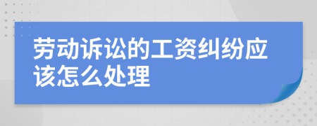 劳动诉讼的工资纠纷应该怎么处理