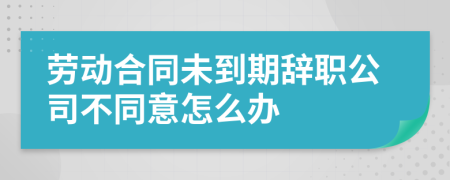 劳动合同未到期辞职公司不同意怎么办