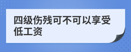 四级伤残可不可以享受低工资