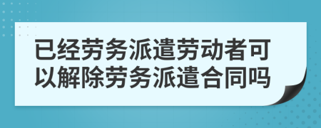 已经劳务派遣劳动者可以解除劳务派遣合同吗