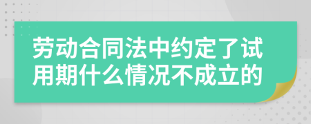 劳动合同法中约定了试用期什么情况不成立的